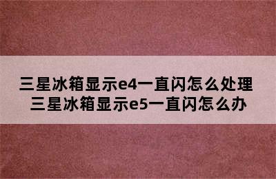 三星冰箱显示e4一直闪怎么处理 三星冰箱显示e5一直闪怎么办